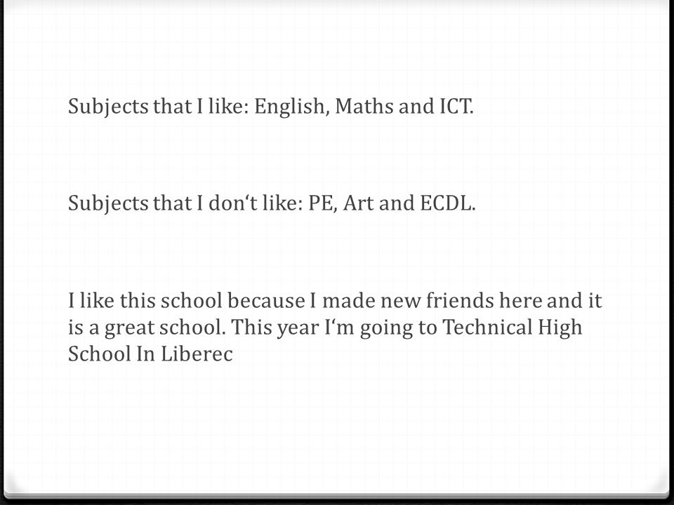Subjects that I like: English, Maths and ICT. Subjects that I don‘t like: PE, Art and ECDL.