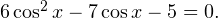 6\cos^2x-7\cos x-5=0.