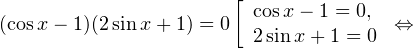 \[ (\cos x-1)(2\sin x+1) = 0\Lefrightarrow \left[\begin{array}{l}\cos x-1=0, \\ 2\sin x+1=0\end{array}\right.\Leftrightarrow \]