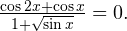 \frac{\cos 2x+\cos x}{1+\sqrt{\sin x}}=0.