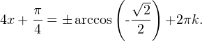 \[ 4x+\frac{\pi}{4}=\pm\operatorname{arccos \left(-\frac{\sqrt{2}}{2}\right)}+2\pi k. \]