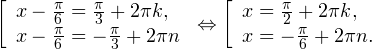 \[ \left[\begin{array}{l}x-\frac{\pi}{6}=\frac{\pi}{3}+2\pi k, \\ x-\frac{\pi}{6}=-\frac{\pi}{3}+2\pi n\end{array}\right.\Leftrightarrow\left[\begin{array}{l}x=\frac{\pi}{2}+2\pi k, \\ x=-\frac{\pi}{6}+2\pi n.\end{array}\right. \]