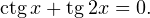 \operatorname{ctg} x+\operatorname{tg} 2x = 0.